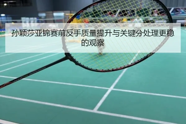 孙颖莎亚锦赛前反手质量提升与关键分处理更稳的观察
