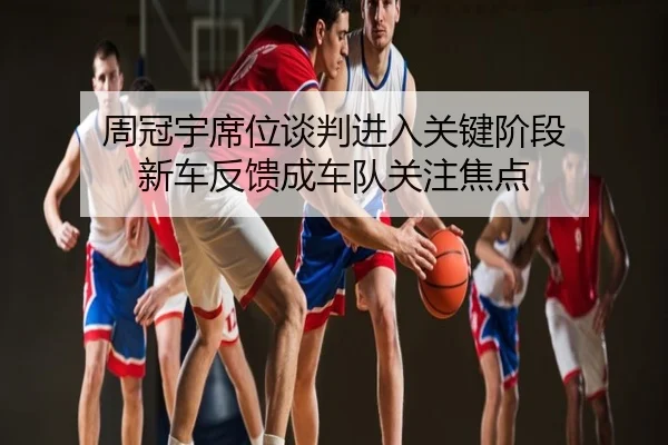 周冠宇席位谈判进入关键阶段 新车反馈成车队关注焦点