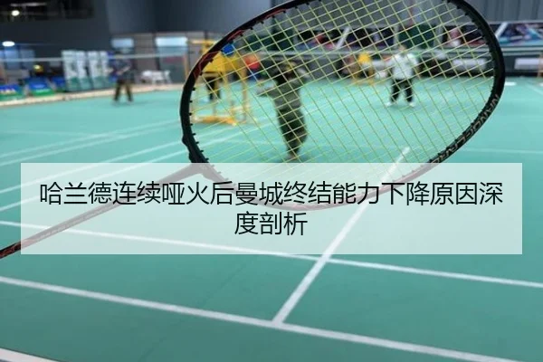 哈兰德连续哑火后曼城终结能力下降原因深度剖析