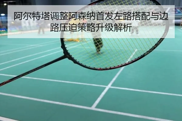 阿尔特塔调整阿森纳首发左路搭配与边路压迫策略升级解析